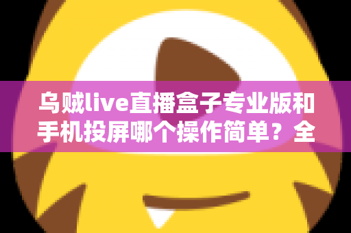 乌贼live直播盒子专业版和手机投屏哪个操作简单?全方位对比助你轻松选择 乌贼live直播盒子专业版和手机投屏哪个操作简单?全方位对比助你轻松选择