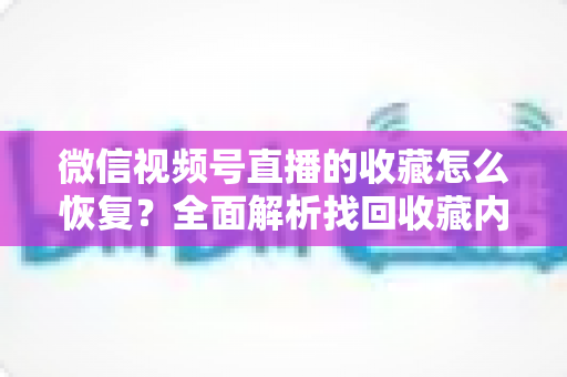 微信视频号直播的收藏怎么恢复？全面解析找回收藏内容的完整方法与实用技巧