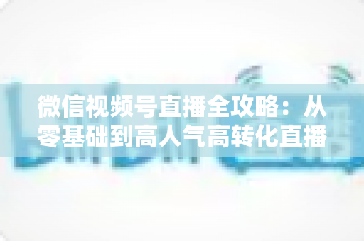 微信视频号直播全攻略:从零基础到高人气高转化直播间的实战运营手册 微信视频号直播全攻略:从零基础到高人气高转化直播间的实战运营手册