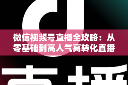 微信视频号直播全攻略:从零基础到高人气高转化直播间的实战运营手册 微信视频号直播全攻略:从零基础到高人气高转化直播间的实战运营手册