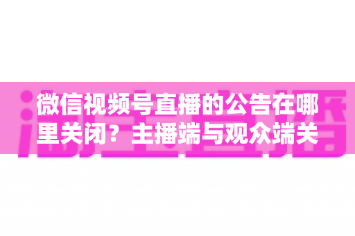 微信视频号直播的公告在哪里关闭?主播端与观众端关闭方法全解析 微信视频号直播的公告在哪里关闭?主播端与观众端关闭方法全解析