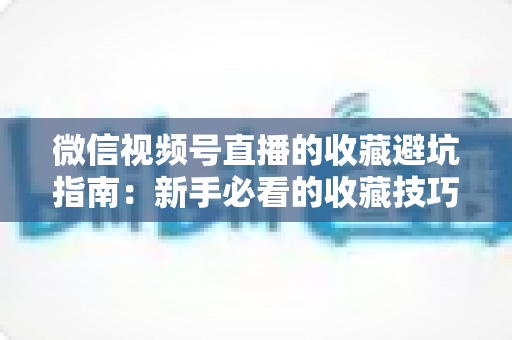 微信视频号直播的收藏避坑指南：新手必看的收藏技巧与常见误区全解析