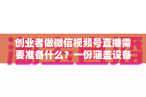 创业者做微信视频号直播需要准备什么?一份涵盖设备、内容、运营的完整直播准备清单与实战指南 创业者做微信视频号直播需要准备什么?一份涵盖设备、内容、运营的完整直播准备清单与实战指南