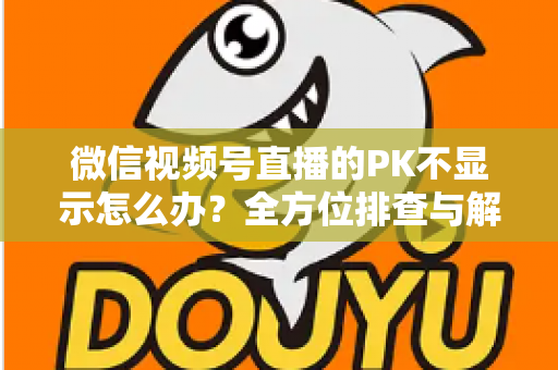 微信视频号直播的PK不显示怎么办?全方位排查与解决指南 微信视频号直播的PK不显示怎么办?全方位排查与解决指南