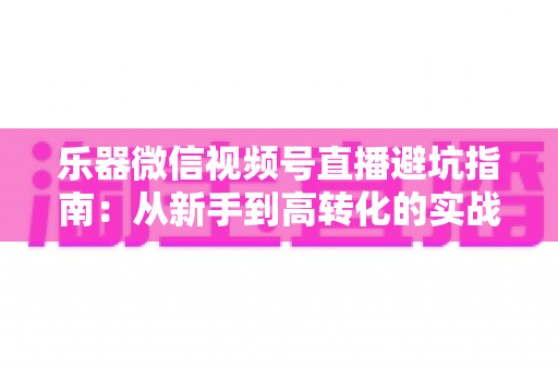乐器微信视频号直播避坑指南：从新手到高转化的实战攻略