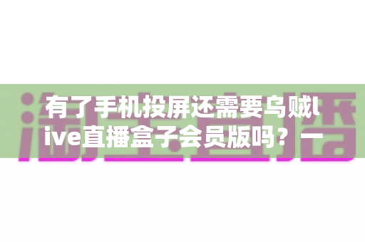 有了手机投屏还需要乌贼live直播盒子会员版吗?一文读懂两者的区别与选择策略 有了手机投屏还需要乌贼live直播盒子会员版吗?一文读懂两者的区别与选择策略