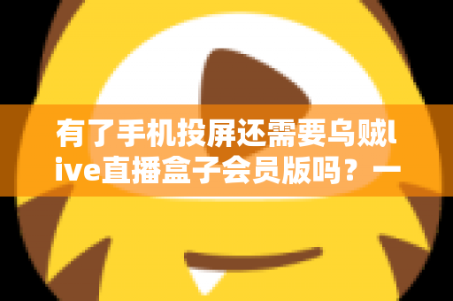 有了手机投屏还需要乌贼live直播盒子会员版吗?一文读懂两者的区别与选择策略 有了手机投屏还需要乌贼live直播盒子会员版吗?一文读懂两者的区别与选择策略