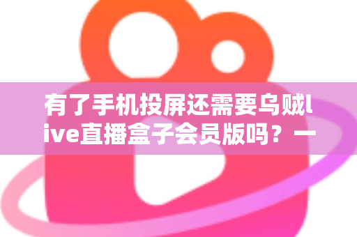 有了手机投屏还需要乌贼live直播盒子会员版吗？一文读懂两者的区别与选择策略