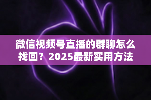 微信视频号直播的群聊怎么找回？2025最新实用方法与避坑指南全解析