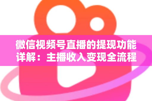 微信视频号直播的提现功能详解:主播收入变现全流程实用指南 微信视频号直播的提现功能详解:主播收入变现全流程实用指南