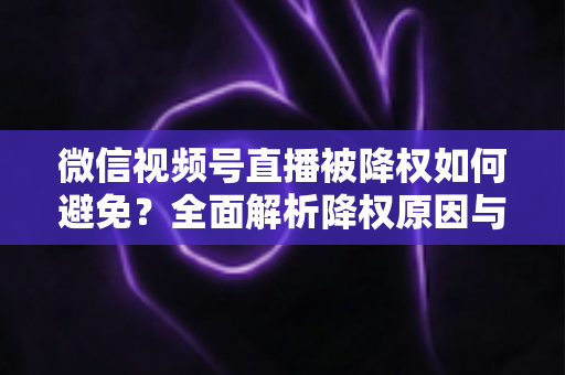 微信视频号直播被降权如何避免?全面解析降权原因与账号安全运营实用指南 微信视频号直播被降权如何避免?全面解析降权原因与账号安全运营实用指南