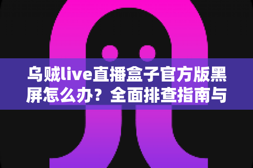 乌贼live直播盒子官方版黑屏怎么办?全面排查指南与实用解决方案大公开 乌贼live直播盒子官方版黑屏怎么办?全面排查指南与实用解决方案大公开