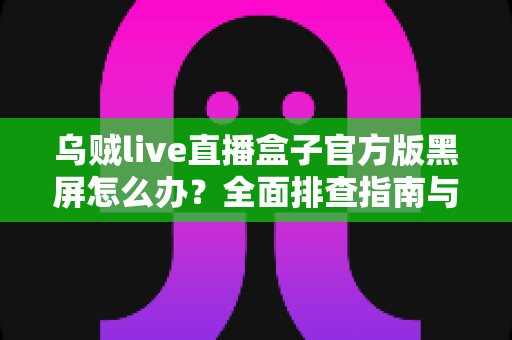 乌贼live直播盒子官方版黑屏怎么办？全面排查指南与实用解决方案大公开