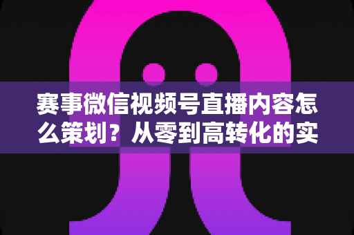 赛事微信视频号直播内容怎么策划?从零到高转化的实战指南 赛事微信视频号直播内容怎么策划?从零到高转化的实战指南