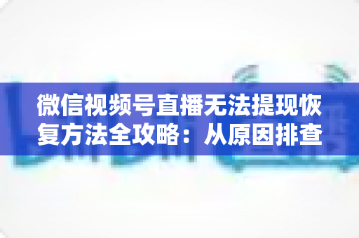 微信视频号直播无法提现恢复方法全攻略：从原因排查到快速恢复的完整实操指南