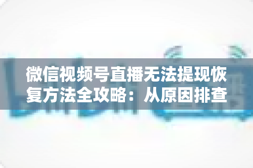 微信视频号直播无法提现恢复方法全攻略：从原因排查到快速恢复的完整实操指南