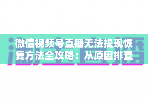 微信视频号直播无法提现恢复方法全攻略：从原因排查到快速恢复的完整实操指南
