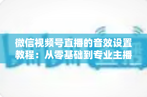微信视频号直播的音效设置教程:从零基础到专业主播的完整音质优化指南,快速提升直播间听感体验 微信视频号直播的音效设置教程:从零基础到专业主播的完整音质优化指南,快速提升直播间听感体验