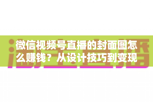 微信视频号直播的封面图怎么赚钱?从设计技巧到变现路径的全攻略 微信视频号直播的封面图怎么赚钱?从设计技巧到变现路径的全攻略