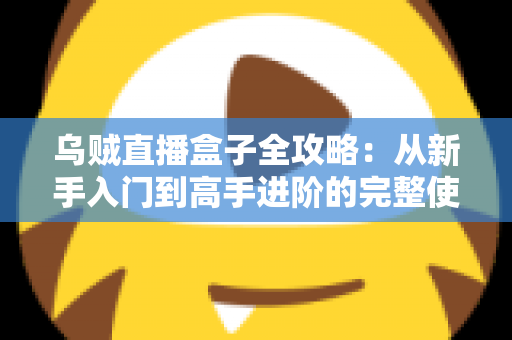 乌贼直播盒子全攻略:从新手入门到高手进阶的完整使用指南 乌贼直播盒子全攻略:从新手入门到高手进阶的完整使用指南