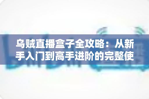 乌贼直播盒子全攻略：从新手入门到高手进阶的完整使用指南