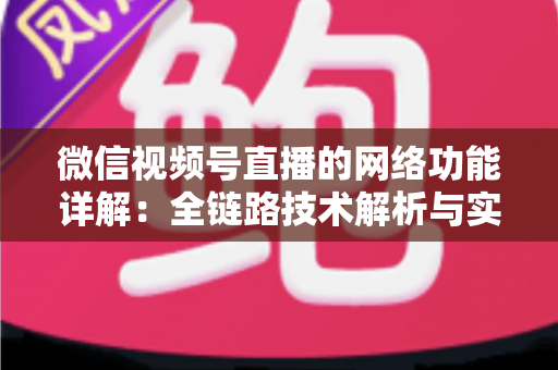 微信视频号直播的网络功能详解：全链路技术解析与实战优化指南