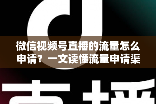 微信视频号直播的流量怎么申请?一文读懂流量申请渠道与实操技巧 微信视频号直播的流量怎么申请?一文读懂流量申请渠道与实操技巧