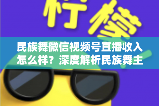 民族舞微信视频号直播收入怎么样?深度解析民族舞主播的变现潜力与赚钱攻略 民族舞微信视频号直播收入怎么样?深度解析民族舞主播的变现潜力与赚钱攻略