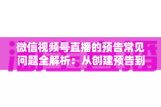 微信视频号直播的预告常见问题全解析：从创建预告到引爆直播间人气的实用指南