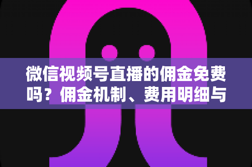 微信视频号直播的佣金免费吗?佣金机制、费用明细与省钱攻略一文讲透 微信视频号直播的佣金免费吗?佣金机制、费用明细与省钱攻略一文讲透