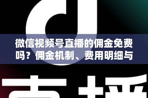 微信视频号直播的佣金免费吗?佣金机制、费用明细与省钱攻略一文讲透 微信视频号直播的佣金免费吗?佣金机制、费用明细与省钱攻略一文讲透