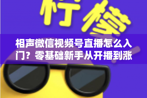 相声微信视频号直播怎么入门？零基础新手从开播到涨粉的完整实战指南