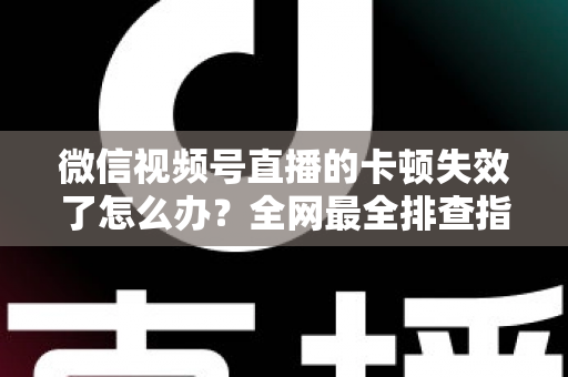 微信视频号直播的卡顿失效了怎么办?全网最全排查指南与实用解决方案 微信视频号直播的卡顿失效了怎么办?全网最全排查指南与实用解决方案