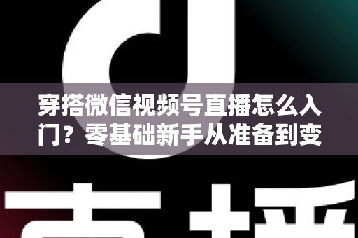 穿搭微信视频号直播怎么入门?零基础新手从准备到变现的完整实战指南 穿搭微信视频号直播怎么入门?零基础新手从准备到变现的完整实战指南