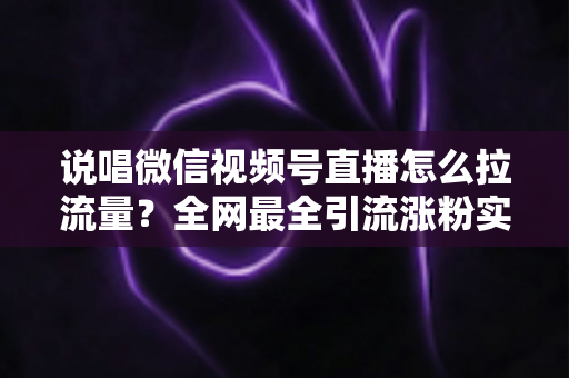 说唱微信视频号直播怎么拉流量?全网最全引流涨粉实战攻略大揭秘 说唱微信视频号直播怎么拉流量?全网最全引流涨粉实战攻略大揭秘