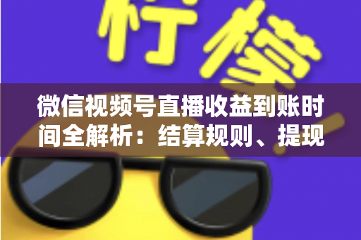 微信视频号直播收益到账时间全解析:结算规则、提现流程与常见问题一文读懂 微信视频号直播收益到账时间全解析:结算规则、提现流程与常见问题一文读懂