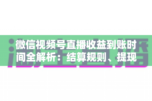 微信视频号直播收益到账时间全解析:结算规则、提现流程与常见问题一文读懂 微信视频号直播收益到账时间全解析:结算规则、提现流程与常见问题一文读懂