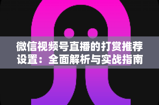 微信视频号直播的打赏推荐设置:全面解析与实战指南 微信视频号直播的打赏推荐设置:全面解析与实战指南