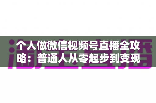 个人做微信视频号直播全攻略:普通人从零起步到变现的实战指南 个人做微信视频号直播全攻略:普通人从零起步到变现的实战指南