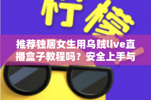 推荐独居女生用乌贼live直播盒子教程吗？安全上手与实用避坑全指南