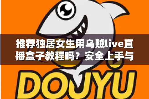 推荐独居女生用乌贼live直播盒子教程吗？安全上手与实用避坑全指南