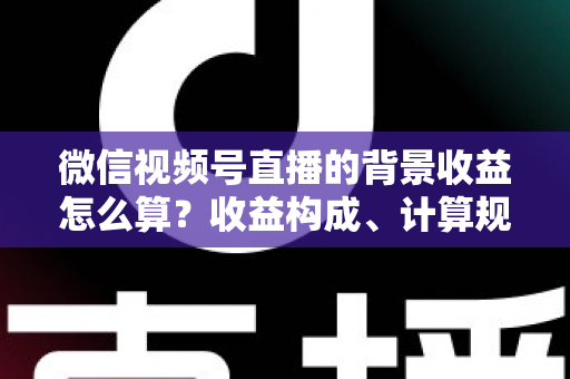 微信视频号直播的背景收益怎么算?收益构成、计算规则与提现方法全解析 微信视频号直播的背景收益怎么算?收益构成、计算规则与提现方法全解析