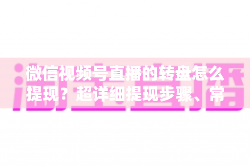 微信视频号直播的转盘怎么提现?超详细提现步骤、常见问题与避坑指南 微信视频号直播的转盘怎么提现?超详细提现步骤、常见问题与避坑指南