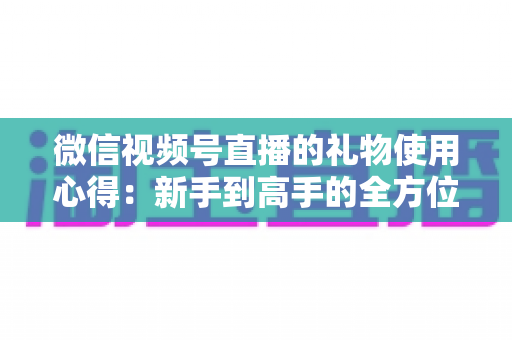 微信视频号直播的礼物使用心得:新手到高手的全方位实战指南 微信视频号直播的礼物使用心得:新手到高手的全方位实战指南