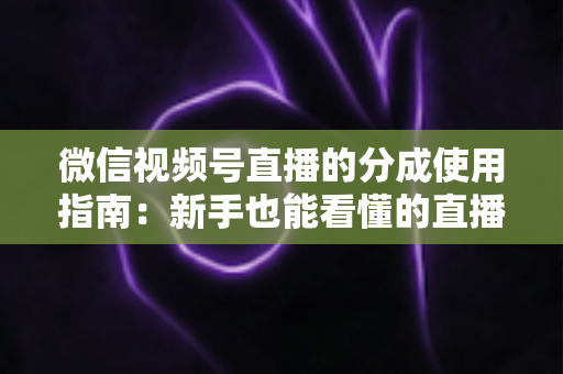 微信视频号直播的分成使用指南:新手也能看懂的直播变现全攻略 微信视频号直播的分成使用指南:新手也能看懂的直播变现全攻略