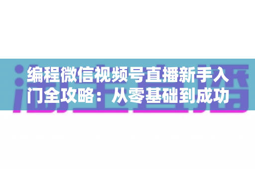 编程微信视频号直播新手入门全攻略:从零基础到成功开播的完整指南 编程微信视频号直播新手入门全攻略:从零基础到成功开播的完整指南