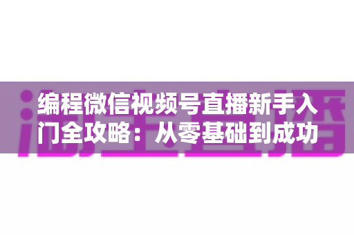 编程微信视频号直播新手入门全攻略:从零基础到成功开播的完整指南 编程微信视频号直播新手入门全攻略:从零基础到成功开播的完整指南