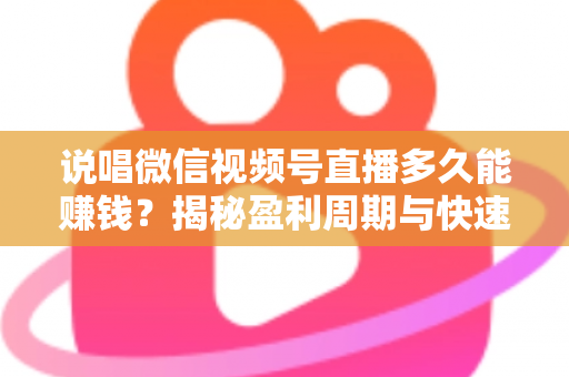 说唱微信视频号直播多久能赚钱?揭秘盈利周期与快速变现实战指南 说唱微信视频号直播多久能赚钱?揭秘盈利周期与快速变现实战指南