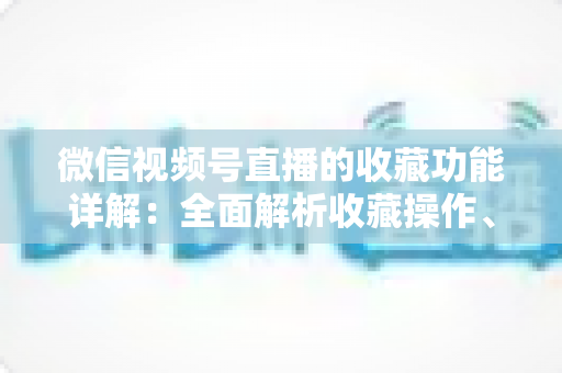 微信视频号直播的收藏功能详解:全面解析收藏操作、使用技巧与常见问题 微信视频号直播的收藏功能详解:全面解析收藏操作、使用技巧与常见问题
