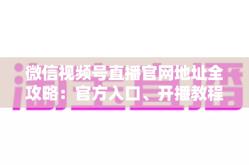微信视频号直播官网地址全攻略:官方入口、开播教程与防骗指南一站式掌握 微信视频号直播官网地址全攻略:官方入口、开播教程与防骗指南一站式掌握